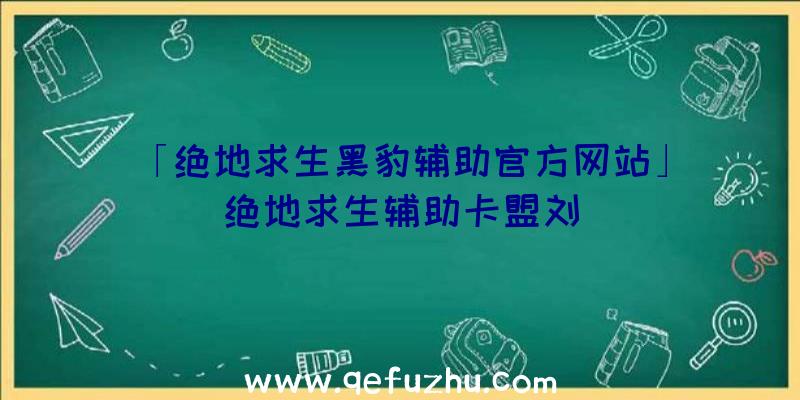 「绝地求生黑豹辅助官方网站」|绝地求生辅助卡盟刘